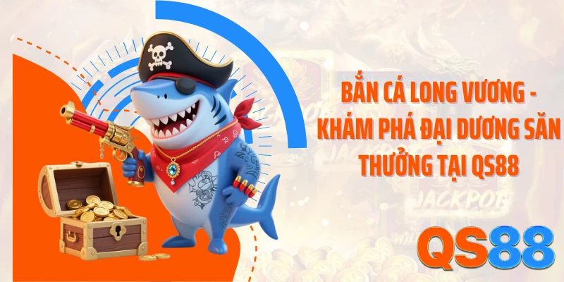 Bắn Cá Long Vương - Khám Phá Đại Dương Săn Thưởng Tại QS88