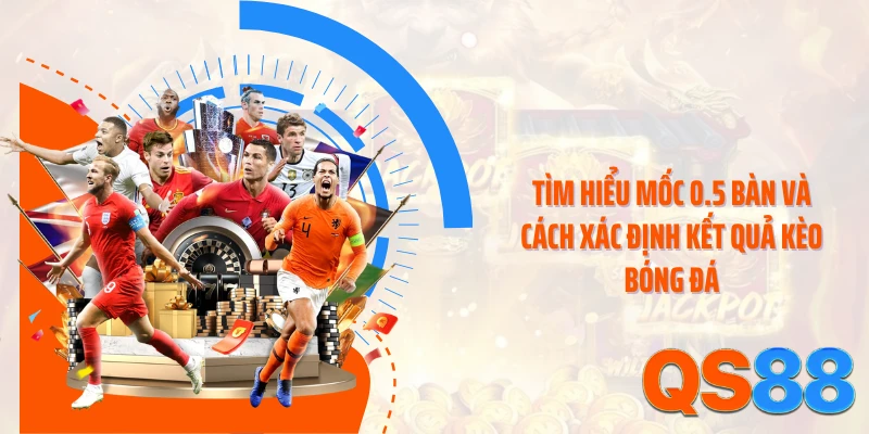 Tìm hiểu mốc 0.5 bàn và cách xác định kết quả kèo bóng đá